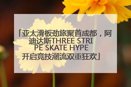 亚太滑板劲旅聚首成都，阿迪达斯THREE STRIPE SKATE HYPE开启竞技潮流双重狂欢