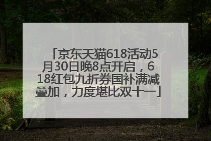 京东天猫618活动5月30日晚8点开启，618红包九折券国补满减叠加，力度堪比双十一
