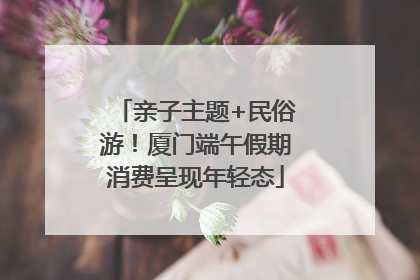 亲子主题+民俗游！厦门端午假期消费呈现年轻态
