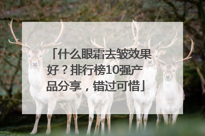 什么眼霜去皱效果好？排行榜10强产品分享，错过可惜