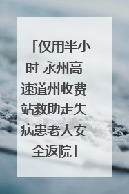 仅用半小时 永州高速道州收费站救助走失病患老人安全返院