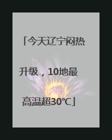 今天辽宁闷热升级，10地最高温超30℃