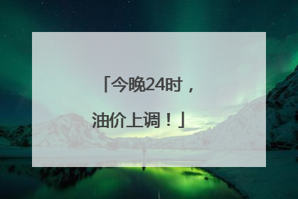 今晚24时，油价上调！