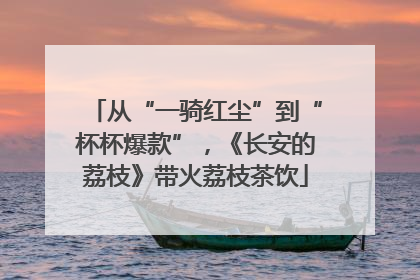 从“一骑红尘”到“杯杯爆款”，《长安的荔枝》带火荔枝茶饮