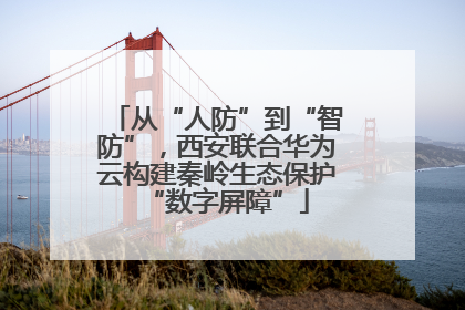 从“人防”到“智防”，西安联合华为云构建秦岭生态保护“数字屏障”