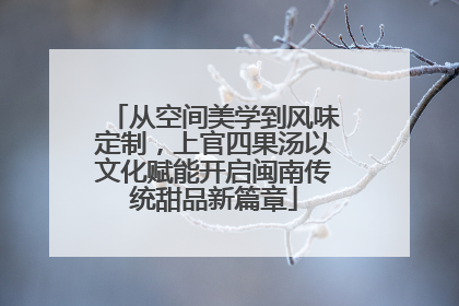 从空间美学到风味定制，上官四果汤以文化赋能开启闽南传统甜品新篇章