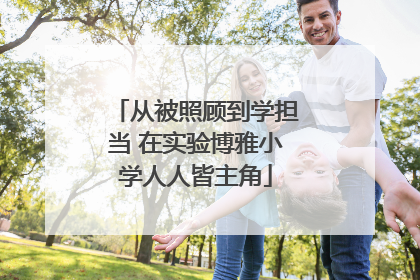 从被照顾到学担当 在实验博雅小学人人皆主角