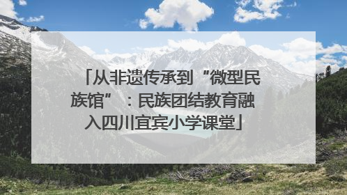从非遗传承到“微型民族馆”：民族团结教育融入四川宜宾小学课堂
