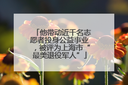 他带动近千名志愿者投身公益事业，被评为上海市“最美退役军人”