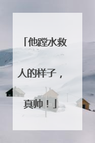 他蹚水救人的样子，真帅！