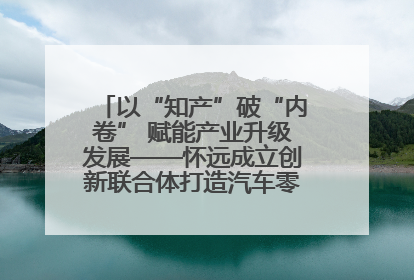 以“知产”破“内卷” 赋能产业升级发展——怀远成立创新联合体打造汽车零部件产业新高地