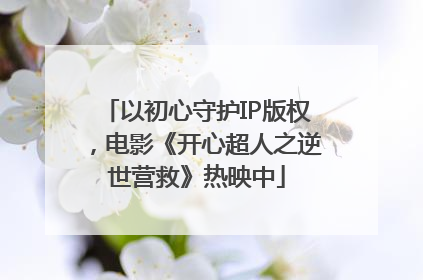 以初心守护IP版权，电影《开心超人之逆世营救》热映中