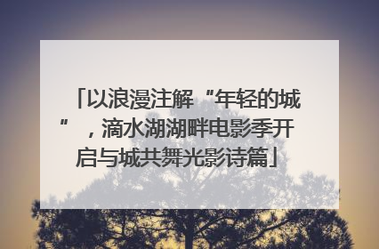 以浪漫注解“年轻的城”，滴水湖湖畔电影季开启与城共舞光影诗篇