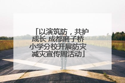 以演筑防，共护成长 成都磨子桥小学分校开展防灾减灾宣传周活动