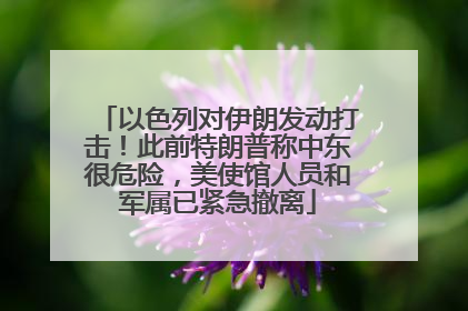 以色列对伊朗发动打击！此前特朗普称中东很危险，美使馆人员和军属已紧急撤离