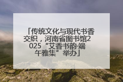 传统文化与现代书香交织，河南省图书馆2025“艾香书韵·端午雅集”举办