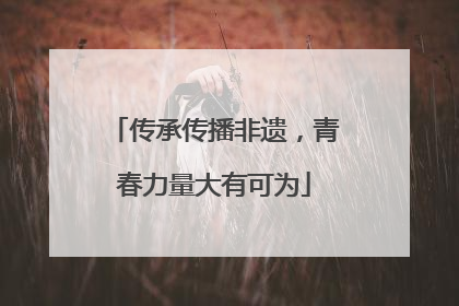 传承传播非遗，青春力量大有可为