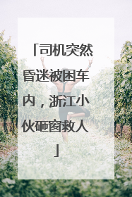 司机突然昏迷被困车内，浙江小伙砸窗救人