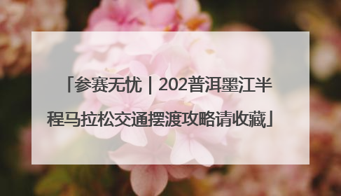 参赛无忧｜202普洱墨江半程马拉松交通摆渡攻略请收藏