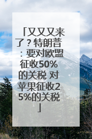 又又又来了？特朗普：要对欧盟征收50%的关税 对苹果征收25%的关税