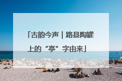 古韵今声｜路县陶罐上的“亭”字由来