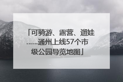 可骑游、露营、遛娃……通州上线57个市级公园导览地图