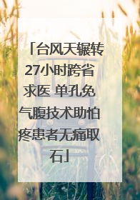 台风天辗转27小时跨省求医 单孔免气腹技术助怕疼患者无痛取石