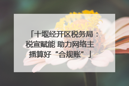 十堰经开区税务局：税宣赋能 助力网络主播算好“合规账”