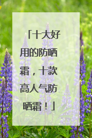 十大好用的防晒霜，十款高人气防晒霜！