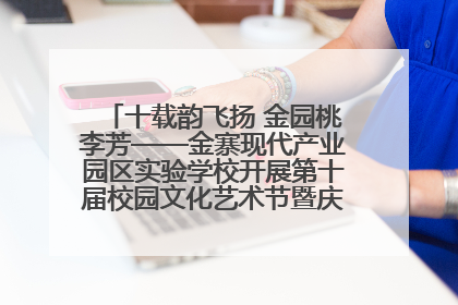 十载韵飞扬 金园桃李芳——金寨现代产业园区实验学校开展第十届校园文化艺术节暨庆“六一”系列活动