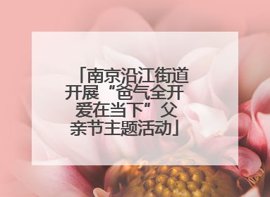 南京沿江街道开展“爸气全开 爱在当下”父亲节主题活动