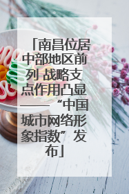 南昌位居中部地区前列 战略支点作用凸显——“中国城市网络形象指数”发布