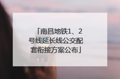 南昌地铁1、2号线延长线公交配套衔接方案公布