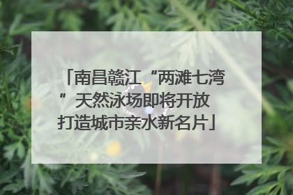 南昌赣江“两滩七湾”天然泳场即将开放 打造城市亲水新名片