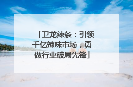 卫龙辣条：引领千亿辣味市场，勇做行业破局先锋