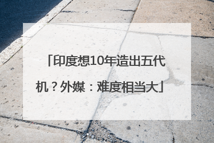 印度想10年造出五代机？外媒：难度相当大