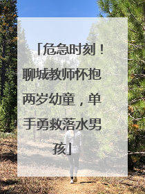 危急时刻！聊城教师怀抱两岁幼童，单手勇救落水男孩