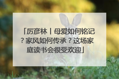 厉彦林丨母爱如何铭记？家风如何传承？这场家庭读书会很受欢迎