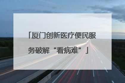 厦门创新医疗便民服务破解“看病难”