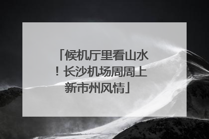 候机厅里看山水！长沙机场周周上新市州风情