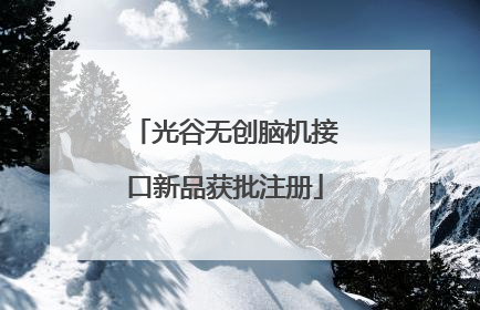 光谷无创脑机接口新品获批注册