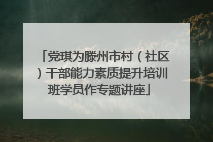 党琪为滕州市村（社区）干部能力素质提升培训班学员作专题讲座