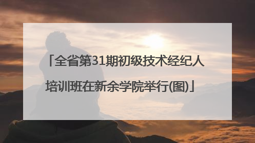 全省第31期初级技术经纪人培训班在新余学院举行(图)
