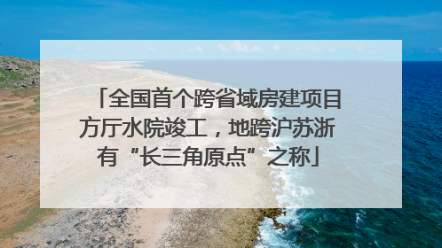 全国首个跨省域房建项目方厅水院竣工，地跨沪苏浙有“长三角原点”之称