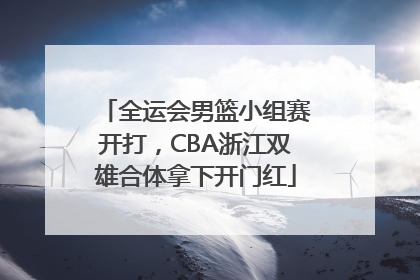 全运会男篮小组赛开打，CBA浙江双雄合体拿下开门红