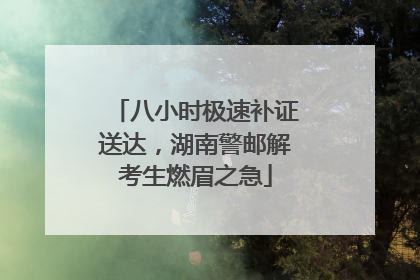 八小时极速补证送达，湖南警邮解考生燃眉之急