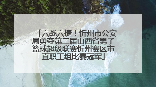 六战六捷！忻州市公安局勇夺第二届山西省男子篮球超级联赛忻州赛区市直职工组比赛冠军