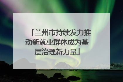 兰州市持续发力推动新就业群体成为基层治理新力量