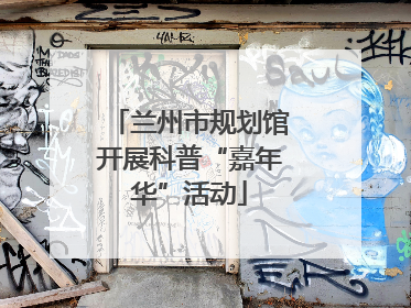 兰州市规划馆开展科普“嘉年华”活动
