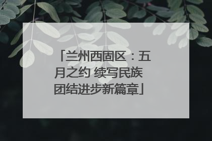 兰州西固区：五月之约 续写民族团结进步新篇章